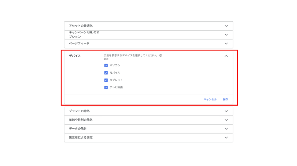 ＜設定方法＞
・デバイスの除外設定
1.キャンペーン名の左にある「⚙」マークをクリック 
2.「デバイス」 プルダウンをクリック
3.広告を表示するデバイスを選択し、「保存」をクリック

・年齢や性別の除外設定
1.キャンペーン名の左にある「⚙」マークをクリック 
2.「年齢や性別の除外」 プルダウンをクリック
3.「年齢の除外を有効にする/性別の除外を有効にする」をオンにし、設定したい年齢/性別を選択し、「保存」をクリック