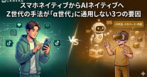 スマホネイティブからAIネイティブへ。Z世代の手法が『α世代』に通用しない3つの要因